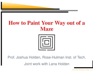 How to Paint Your Way out of a
            Maze



Prof. Joshua Holden, Rose-Hulman Inst. of Tech.
         Joint work with Lana Holden
                                       How to Paint Your Way out of a Maze – p. 1/3
 
