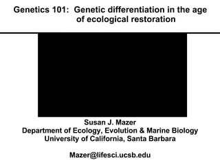Genetics 101:  Genetic differentiation in the age    of ecological restoration Susan J. Mazer Department of Ecology, Evolution & Marine Biology University of California, Santa Barbara [email_address] 