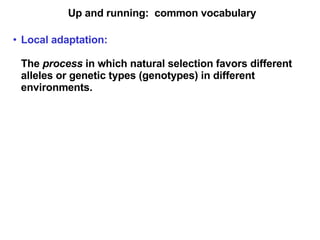 Up and running:  common vocabulary Local adaptation:   The  process  in which natural selection favors different alleles or genetic types (genotypes) in different environments. 