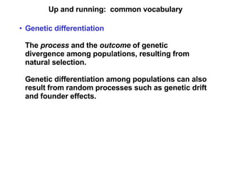 Up and running:  common vocabulary Genetic differentiation   The  process  and the  outcome  of genetic divergence among populations, resulting from natural selection. Genetic differentiation among populations can also result from random processes such as genetic drift and founder effects. 