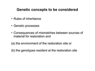 Genetic concepts to be considered Rules of inheritance Genetic processes Consequences of mismatches between sources of material for restoration and  (a) the environment of the restoration site or  (b) the genotypes resident at the restoration site 