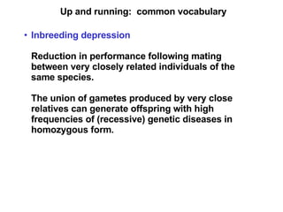 Up and running:  common vocabulary Inbreeding depression Reduction in performance following mating between very closely related individuals of the same species. The union of gametes produced by very close relatives can generate offspring with high frequencies of (recessive) genetic diseases in homozygous form. 