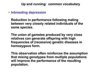 Up and running:  common vocabulary Inbreeding depression Reduction in performance following mating between very closely related individuals of the same species. The union of gametes produced by very close relatives can generate offspring with high frequencies of (recessive) genetic diseases in homozygous form. This observation often reinforces the assumption that mixing genotypes from multiple populations will improve the performance of the resulting population. 