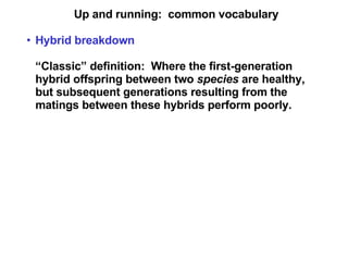 Up and running:  common vocabulary Hybrid breakdown “ Classic” definition:  Where the first-generation hybrid offspring between two  species  are healthy, but subsequent generations resulting from the matings between these hybrids perform poorly. 