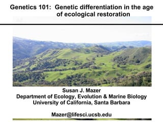 Genetics 101:  Genetic differentiation in the age    of ecological restoration Susan J. Mazer Department of Ecology, Evolution & Marine Biology University of California, Santa Barbara [email_address] 