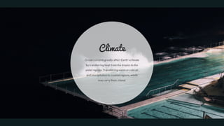 Ocean currentsgreatly affect Earth'sclimate
by transferring heat from the tropicsto the
polar regions. Transferring warm or cold air
and precipitation to coastal regions, winds
may carry them inland.
Climate
 