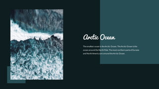 Arctic Ocean
Thesmallest ocean is theArctic Ocean. TheArctic Ocean isthe
ocean around theNorth Pole. Themost northern partsof Eurasia
and North America are around theArctic Ocean.
 