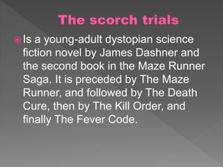  Is a young-adult dystopian science
fiction novel by James Dashner and
the second book in the Maze Runner
Saga. It is preceded by The Maze
Runner, and followed by The Death
Cure, then by The Kill Order, and
finally The Fever Code.
 