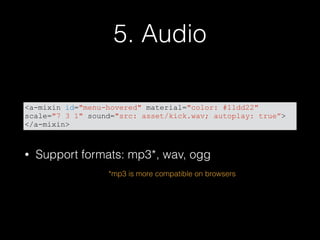 5. Audio
• Support formats: mp3*, wav, ogg
<a-mixin id="menu-hovered" material="color: #11dd22"
scale="7 3 1" sound="src: asset/kick.wav; autoplay: true”>
</a-mixin>
*mp3 is more compatible on browsers
 