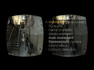 A Mobile VR game needs?
- 3D scene
- Game character
- Game controller  
Auto movement
- Stereoscopic camera
- Sound effect
- Collision detection 
 