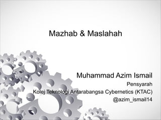 Mazhab & Maslahah
Muhammad Azim Ismail
Pensyarah
Kolej Teknologi Antarabangsa Cybernetics (KTAC)
@azim_ismail14
 