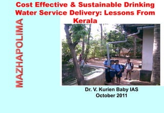 Cost Effective & Sustainable Drinking
Water Service Delivery: Lessons From
Kerala
Dr. V. Kurien Baby IAS
October 2011
 