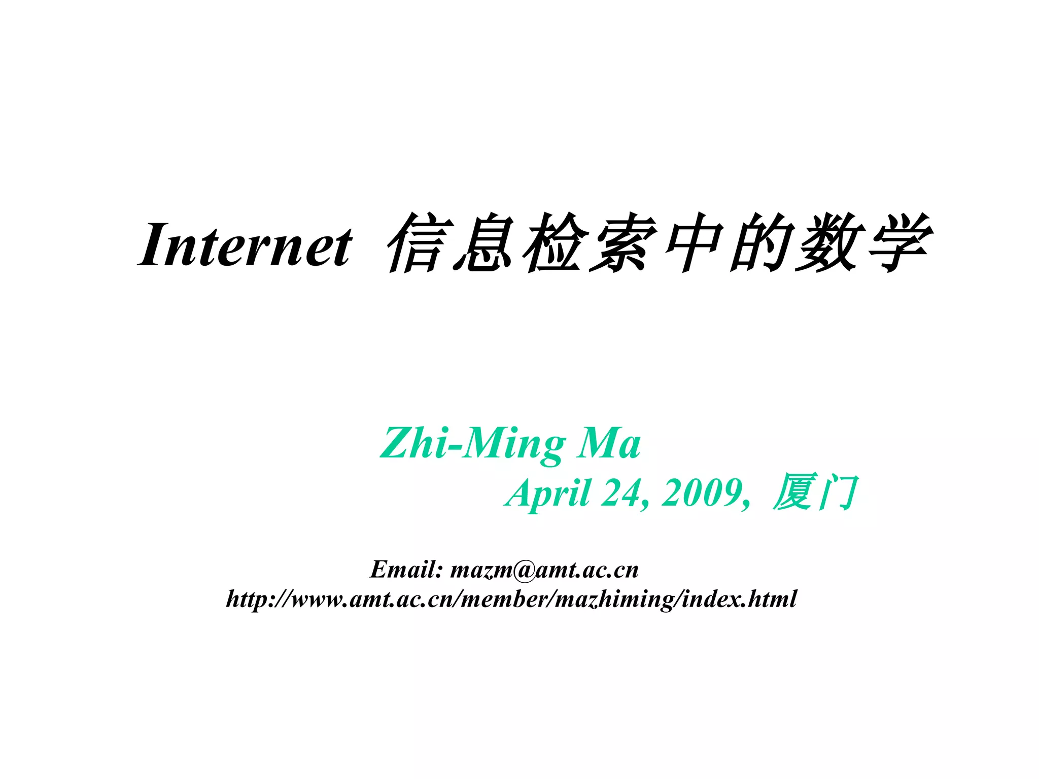 Internet  信息检索中的数学 Zhi-Ming Ma April 24, 2009,  厦门 Email: mazm@amt.ac.cn  http://www.amt.ac.cn/member/mazhiming/index.html 