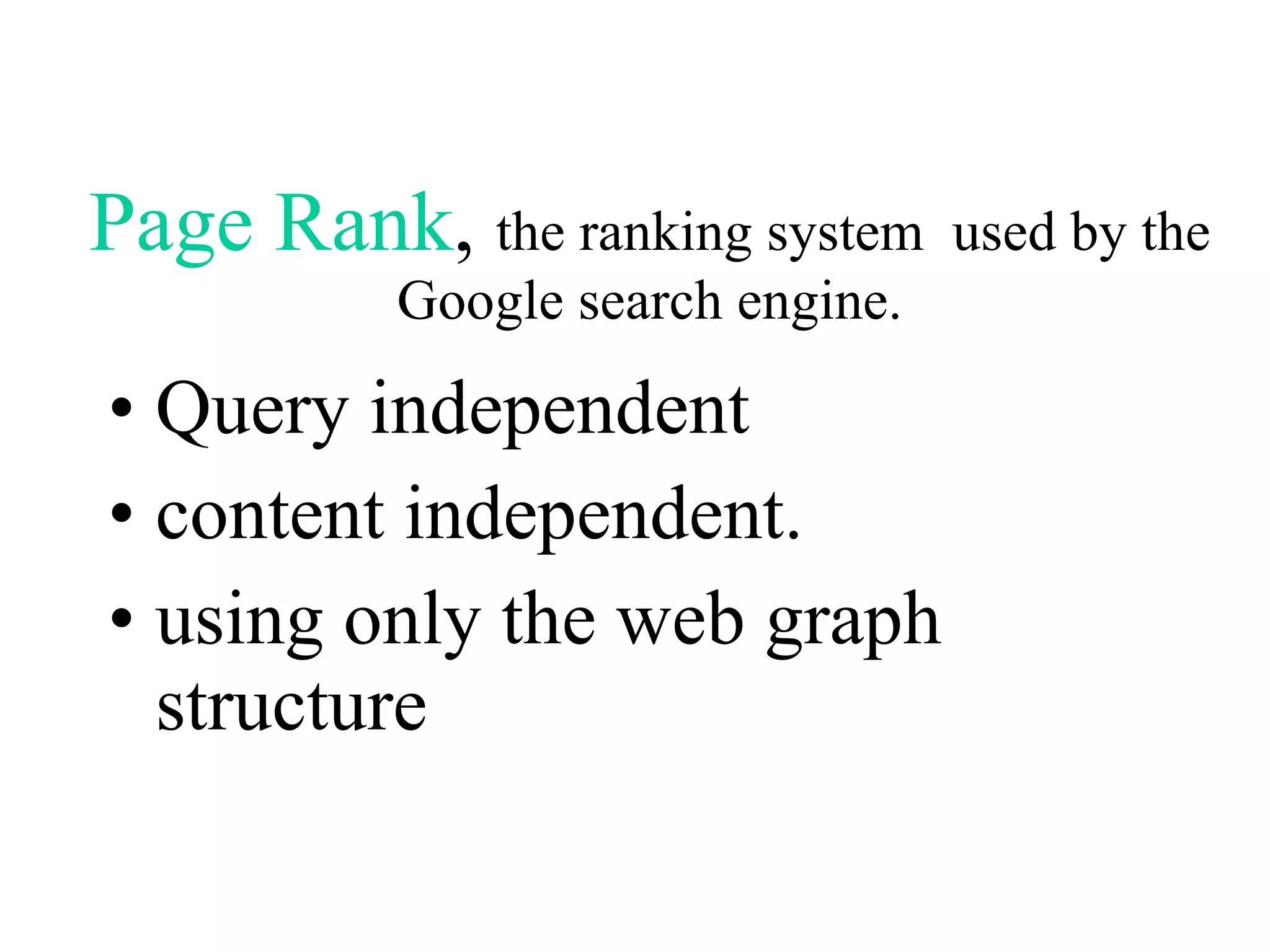 Page   Rank ,  the ranking system   used by the Google search   engine. Query independent  content independent.  using only the web graph structure 