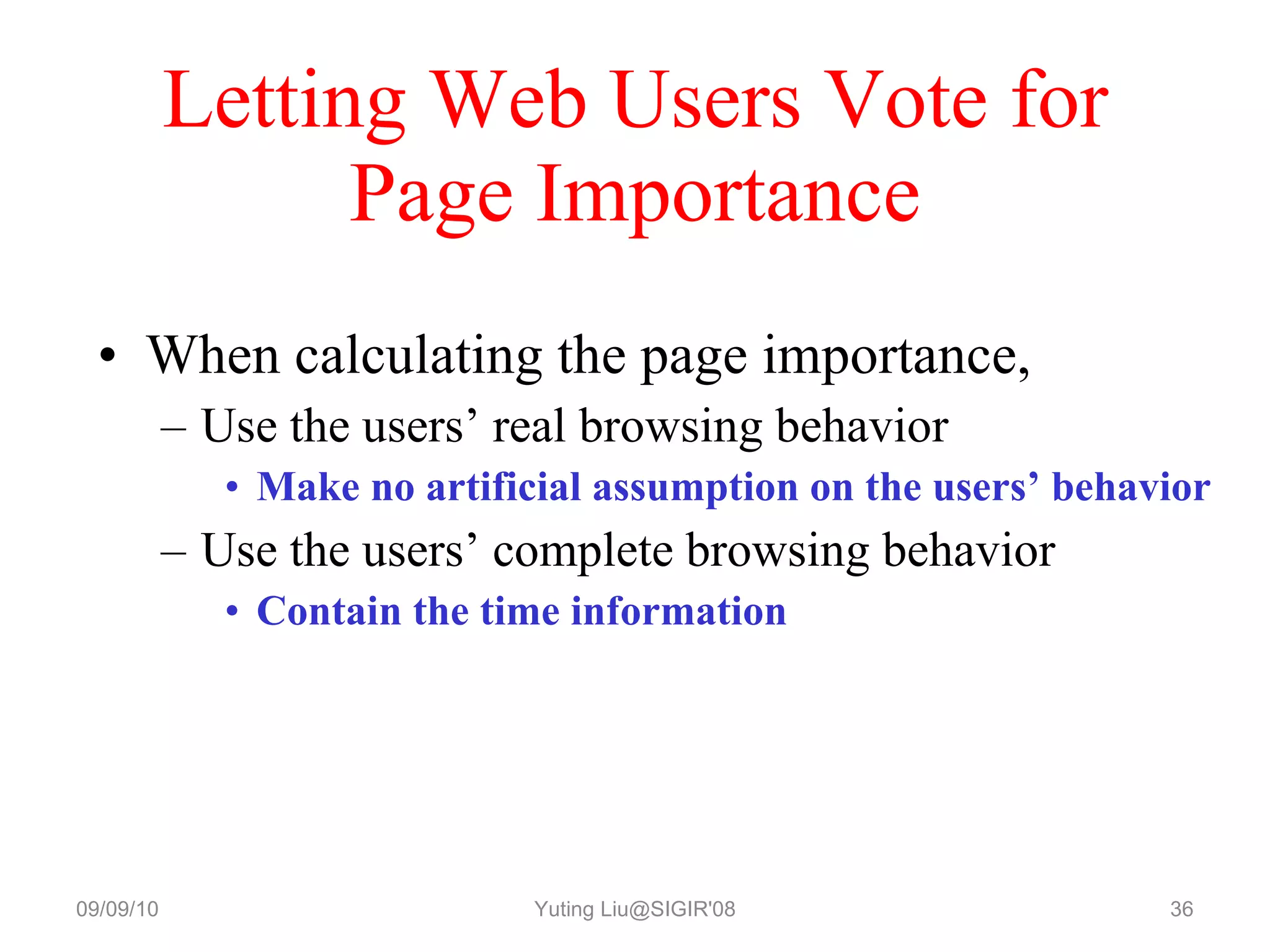 Letting Web Users Vote for Page Importance When calculating the page importance, Use the users’ real browsing behavior Make no artificial assumption on the users’ behavior Use the users’ complete browsing behavior Contain the time information 09/09/10 Yuting Liu@SIGIR'08 