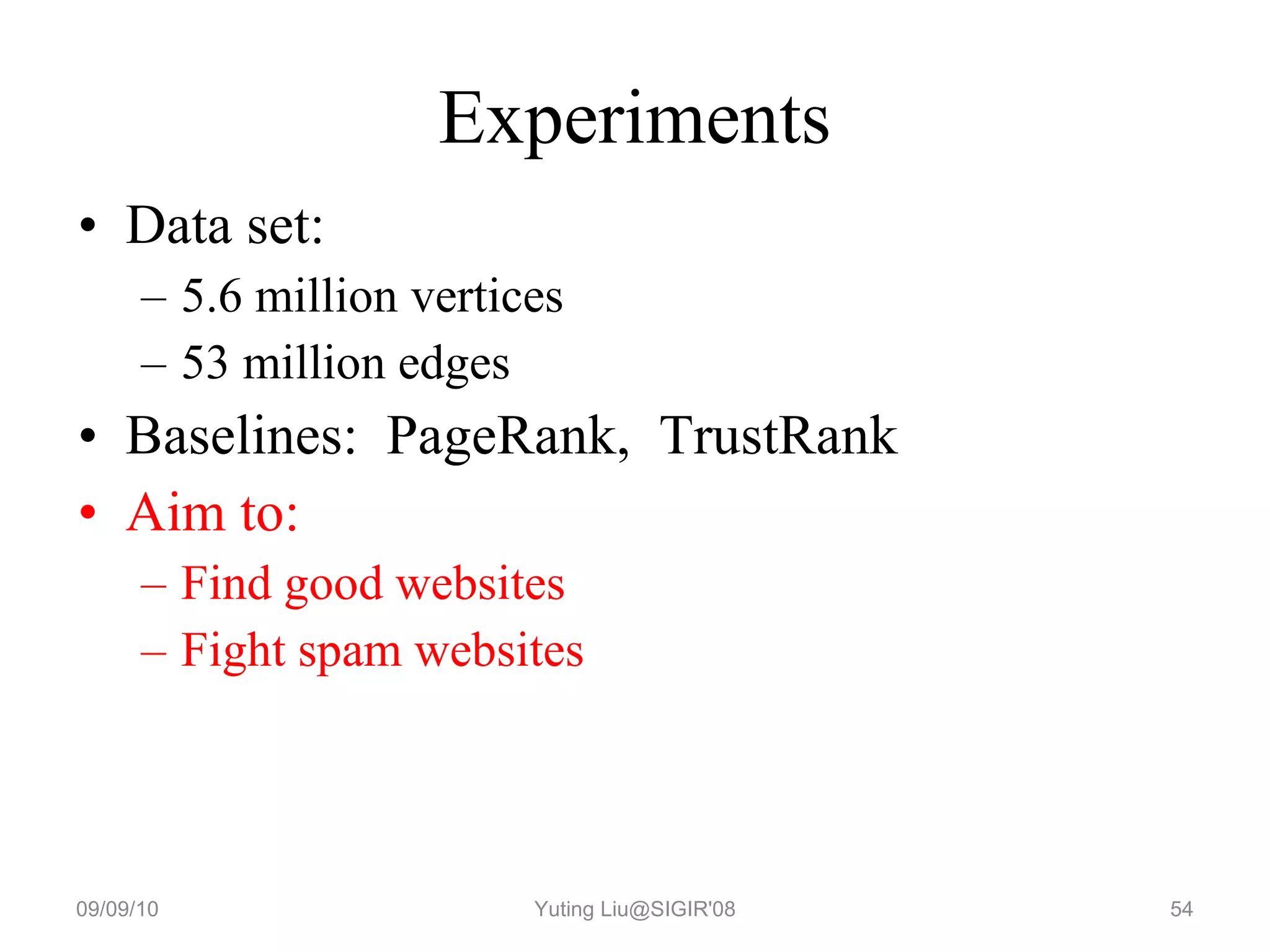 Experiments Data set: 5.6 million vertices 53 million edges Baselines:  PageRank,  TrustRank Aim to: Find good websites Fight spam websites 09/09/10 Yuting Liu@SIGIR'08 