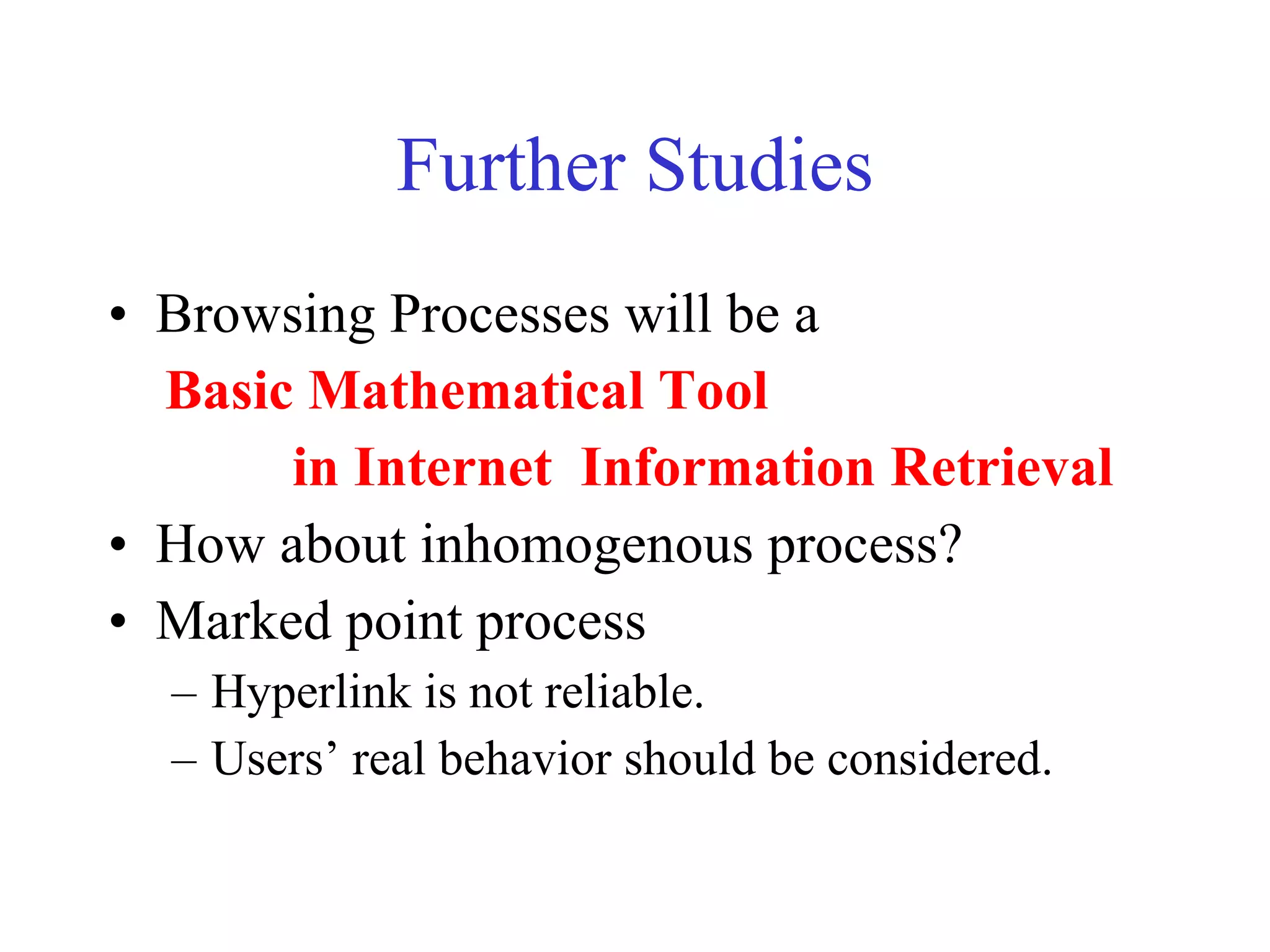 Further Studies Browsing Processes will be a  Basic Mathematical Tool  in Internet  Information Retrieval How about inhomogenous process? Marked point process Hyperlink is not reliable. Users’ real behavior should be considered.  