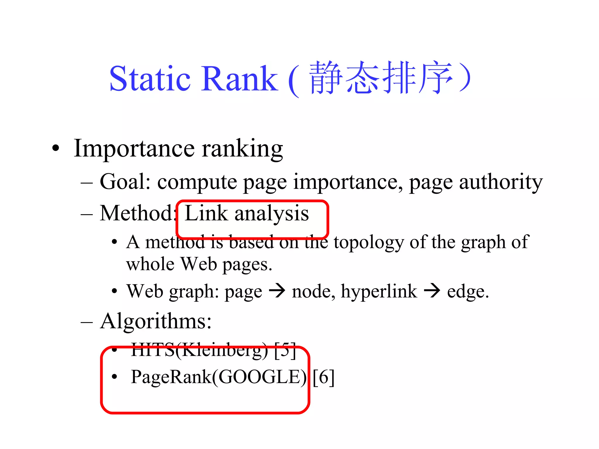 Static Rank ( 静态排序） Importance ranking Goal: compute page importance, page authority Method: Link analysis A method is based on the topology of the graph of whole Web pages. Web graph: page    node, hyperlink    edge. Algorithms: HITS(Kleinberg) [5]  PageRank(GOOGLE) [6] 