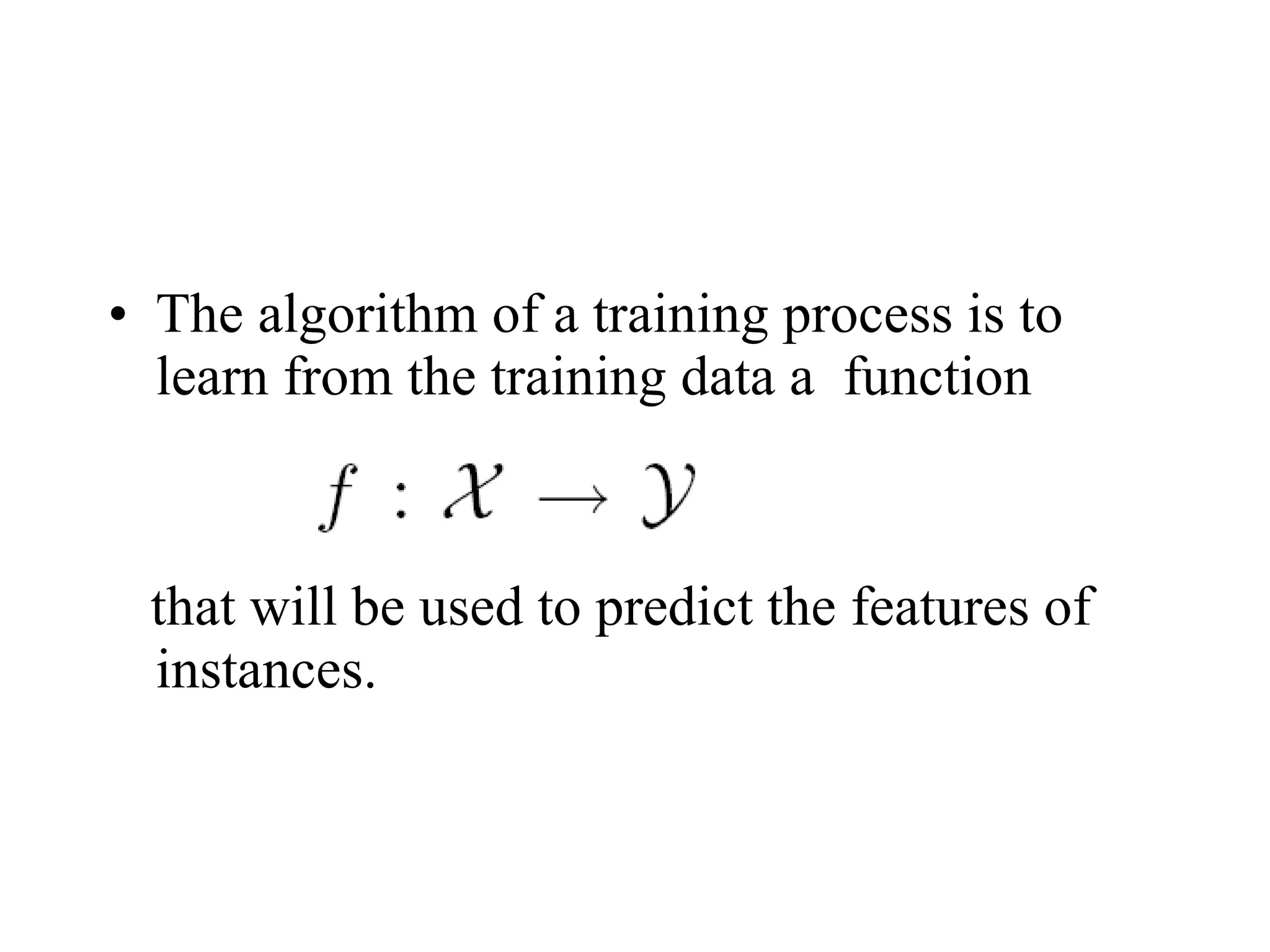 The algorithm of a training process is to learn from the training data a  function  that will be used to predict the features of instances. 