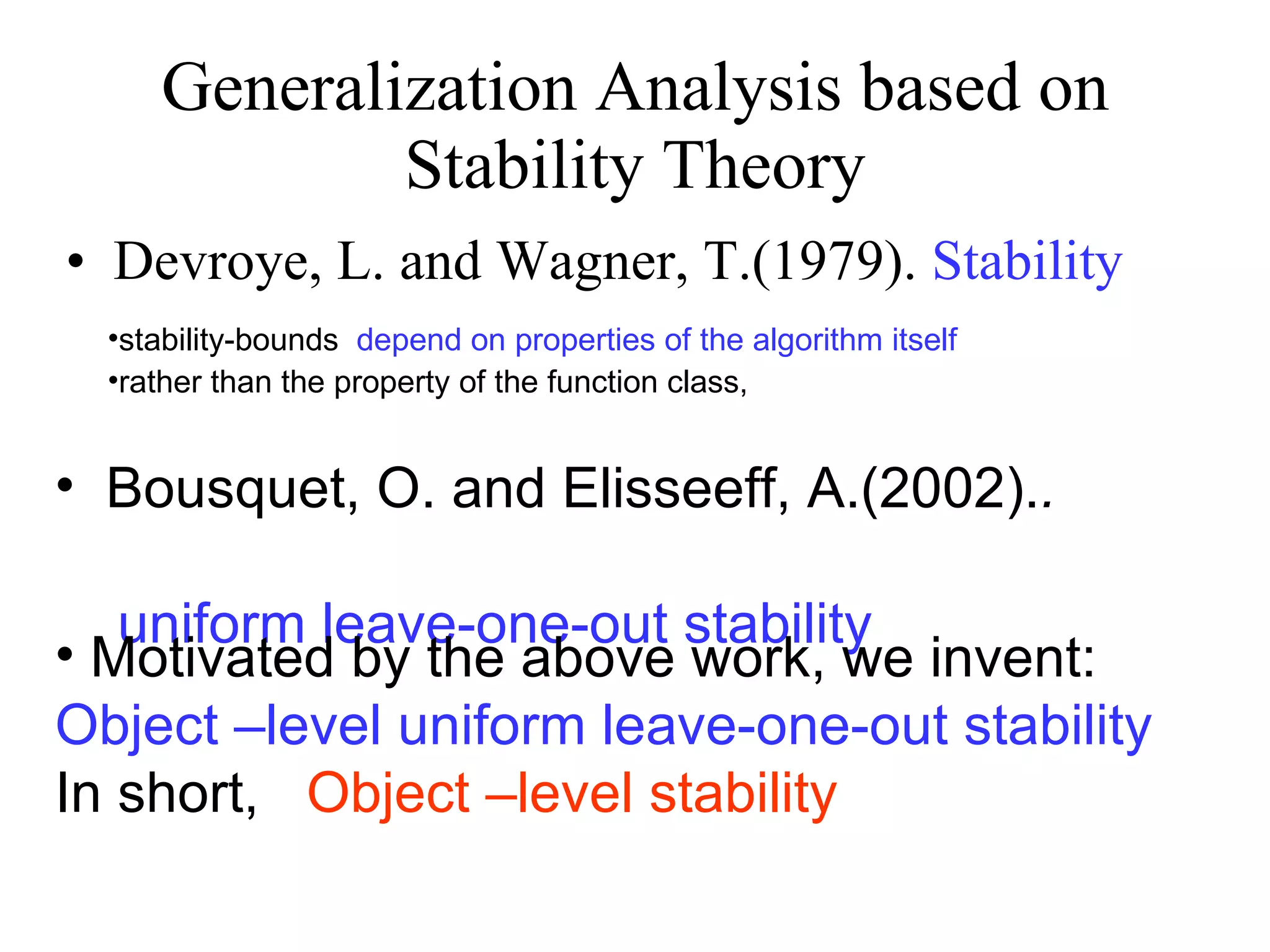 Generalization Analysis based on Stability Theory Devroye, L. and Wagner, T.(1979).  Stability stability-bounds  depend on properties of the algorithm itself   rather than the property of the function class, Bousquet, O. and Elisseeff, A.(2002). .  uniform leave-one-out stability Motivated by the above work, we invent: Object –level uniform leave-one-out stability In short,   Object –level stability 