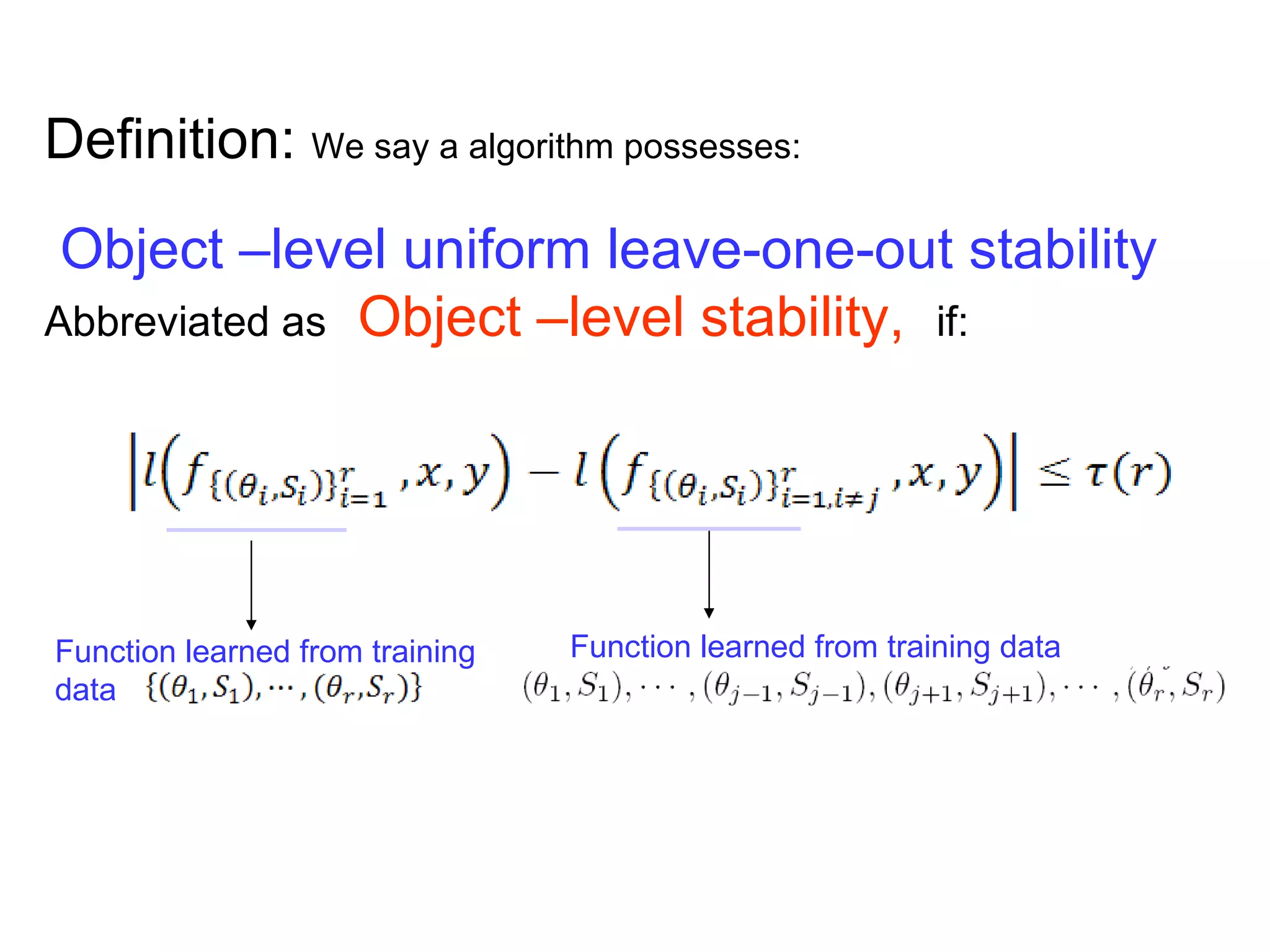 Definition:  We say a algorithm possesses: Object –level uniform leave-one-out stability Abbreviated as   Object –level stability,  if: Function learned from training data   Function learned from training data   