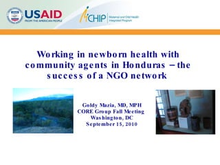 Working in newborn health with community agents in Honduras – the success of a NGO network   Goldy Mazia, MD, MPH CORE Group Fall Meeting  Washington, DC  September 15, 2010 