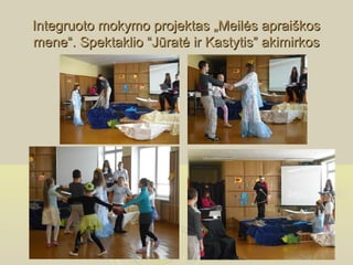 Integruoto mokymo projektas „Meilės apraiškos
mene“. Spektaklio “Jūratė ir Kastytis” akimirkos
 