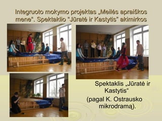 Integruoto mokymo projektas „Meilės apraiškos
mene“. Spektaklio “Jūratė ir Kastytis” akimirkos




                             Spektaklis „Jūratė ir
                                Kastytis“
                          (pagal K. Ostrausko
                              mikrodramą).
 