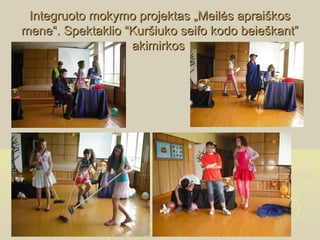 Integruoto mokymo projektas „Meilės apraiškos
mene“. Spektaklio “Kuršiuko seifo kodo beieškant”
                   akimirkos
 