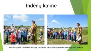 Indėnų kaime
Vaikai susipažįsta su indėnų apranga, papročiais, patys dalyvauja edukacinės programos veikloje
 