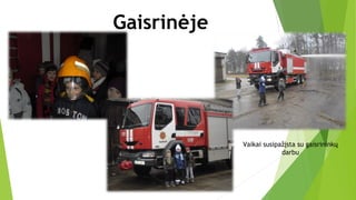 Gaisrinėje
Vaikai susipažįsta su gaisrininkų
darbu
 
