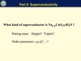 Part II: Superconductivity
What kind of superconductor is Na0.35CoO2•yH2O ?
Pairing state: Singlet? Triplet?
Order parameter: s,p,d,f …?
 