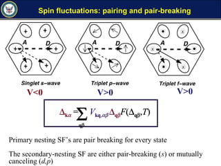 Primary nesting SF’s are pair breaking for every state
The secondary-nesting SF are either pair-breaking (s) or mutually
canceling (d,p)
Spin fluctuations: pairing and pair-breaking
∆kα = Vkq,αβ ∆qβF(∆qβ,T)
Σqβ
V<0 V>0
∆kα = Vkq,αβ ∆qβF(∆qβ,T)
Σqβ
V>0
 
