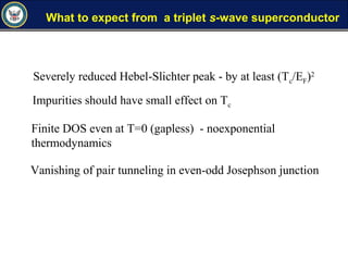 What to expect from a triplet s-wave superconductor
Severely reduced Hebel-Slichter peak - by at least (Tc/EF)2
Impurities should have small effect on Tc
Finite DOS even at T=0 (gapless) - noexponential
thermodynamics
Vanishing of pair tunneling in even-odd Josephson junction
 