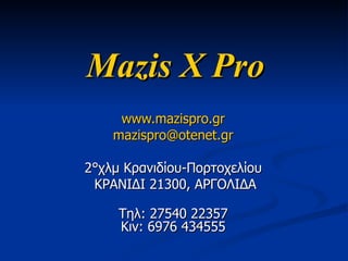 Mazis X Pro www.mazispro.gr   [email_address]   2°χλμ Κρανιδίου-Πορτοχελίου  ΚΡΑΝΙΔΙ 21300, ΑΡΓΟΛΙΔA   Τηλ: 27540 22357  Κιν: 6976 434555  