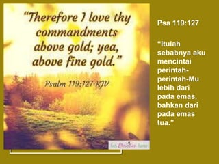 Psa 119:127
“Itulah
sebabnya aku
mencintai
perintah-
perintah-Mu
lebih dari
pada emas,
bahkan dari
pada emas
tua.”
 