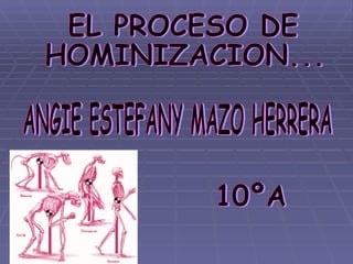 EL PROCESO DE  HOMINIZACION... ANGIE ESTEFANY MAZO HERRERA 10ºA 