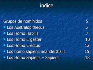 índice Grupos de homínidos  5 Los Australopithecus  5 Los Homo Habilis  7 Los Homo Ergaster  10 Los Homo Erectus  12 Los homo sapiens neanderthalis  15 Los Homo Sapiens – Sapiens  18 
