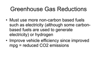 Greenhouse Gas Reductions Must use more non-carbon based fuels such as electricity (although some carbon- based fuels are used to generate electricity) or hydrogen Improve vehicle efficiency since improved mpg = reduced CO2 emissions  