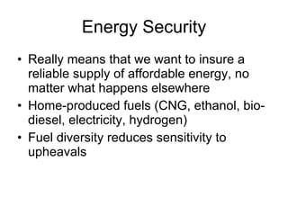 Energy Security Really means that we want to insure a reliable supply of affordable energy, no matter what happens elsewhere Home-produced fuels (CNG, ethanol, bio-diesel, electricity, hydrogen) Fuel diversity reduces sensitivity to upheavals 