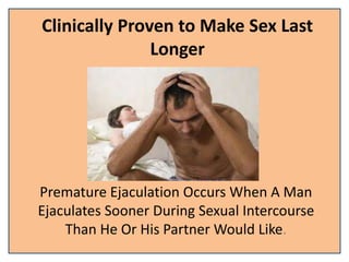 Clinically Proven to Make Sex Last
Longer
Premature Ejaculation Occurs When A Man
Ejaculates Sooner During Sexual Intercourse
Than He Or His Partner Would Like.
 