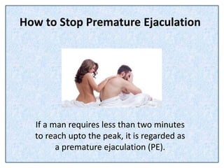 How to Stop Premature Ejaculation
If a man requires less than two minutes
to reach upto the peak, it is regarded as
a premature ejaculation (PE).
 