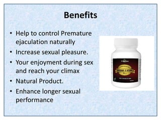 Benefits
• Help to control Premature
ejaculation naturally
• Increase sexual pleasure.
• Your enjoyment during sex
and reach your climax
• Natural Product.
• Enhance longer sexual
performance
 