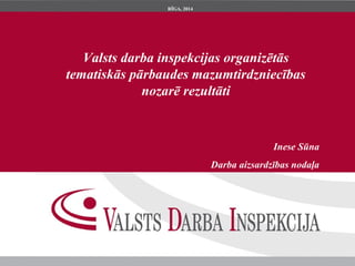 Valsts darba inspekcijas organizētās 
tematiskās pārbaudes mazumtirdzniecības 
nozarē rezultāti 
Inese Sūna 
Darba aizsardzības nodaļa 
RĪGA, 2014 
 