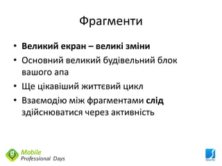 Фрагменти
• Великий екран – великі зміни
• Основний великий будівельний блок
  вашого апа
• Ще цікавіший життєвий цикл
• Взаємодію між фрагментами слід
  здійснюватися через активність
 