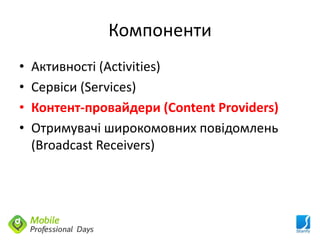 Компоненти
•   Активності (Activities)
•   Сервіси (Services)
•   Контент-провайдери (Content Providers)
•   Отримувачі широкомовних повідомлень
    (Broadcast Receivers)
 