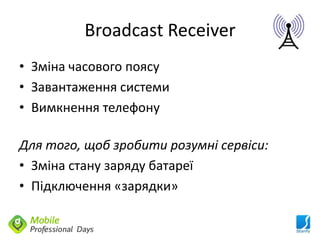 Broadcast Receiver
• Зміна часового поясу
• Завантаження системи
• Вимкнення телефону

Для того, щоб зробити розумні сервіси:
• Зміна стану заряду батареї
• Підключення «зарядки»
 