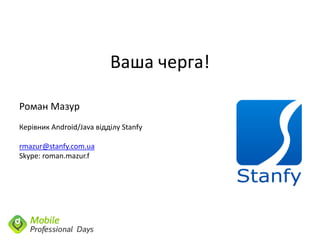 Ваша черга!

Роман Мазур
Керівник Android/Java відділу Stanfy

rmazur@stanfy.com.ua
Skype: roman.mazur.f
 