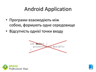 Android Application
• Програми взаємодіють між
  собою, формують одне середовище
• Відсутність однієї точки входу

           int main() {
             printf(“Hello World”);
           }
 