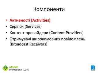 Компоненти
•   Активності (Activities)
•   Сервіси (Services)
•   Контент-провайдери (Content Providers)
•   Отримувачі широкомовних повідомлень
    (Broadcast Receivers)
 